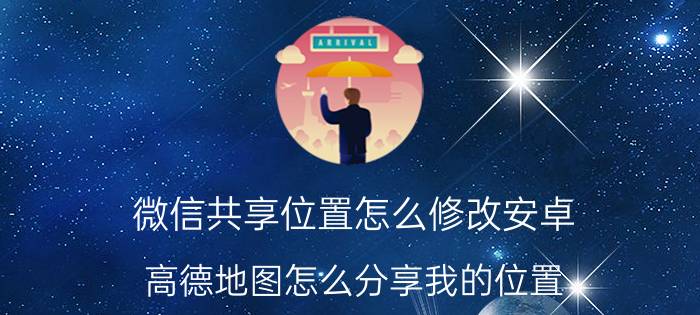 微信共享位置怎么修改安卓 高德地图怎么分享我的位置？